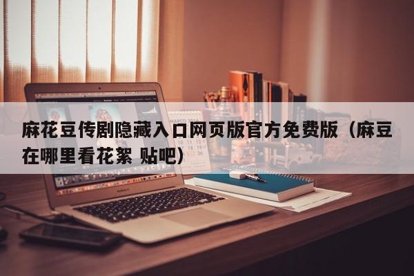 麻花豆传剧隐藏入口网页版官方免费版（麻豆在哪里看花絮 贴吧）