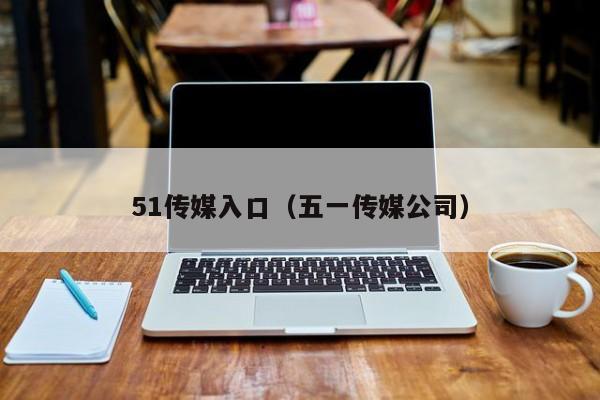 51传媒入口（五一传媒公司）